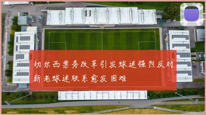 切尔西票务改革引发球迷强烈反对新老球迷联系愈发困难